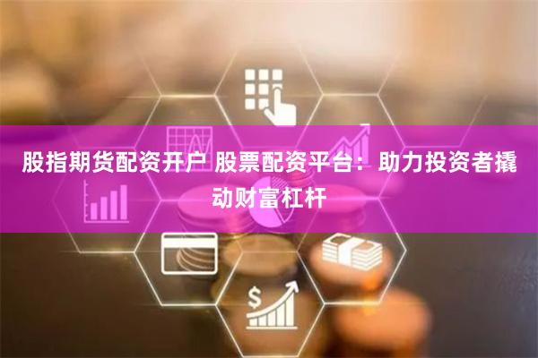 股指期货配资开户 股票配资平台：助力投资者撬动财富杠杆