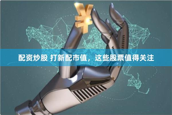 配资炒股 打新配市值，这些股票值得关注