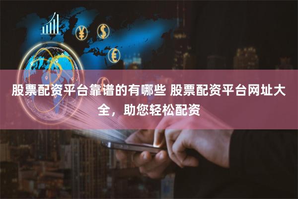 股票配资平台靠谱的有哪些 股票配资平台网址大全，助您轻松配资