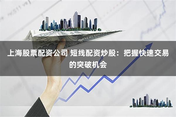 上海股票配资公司 短线配资炒股：把握快速交易的突破机会