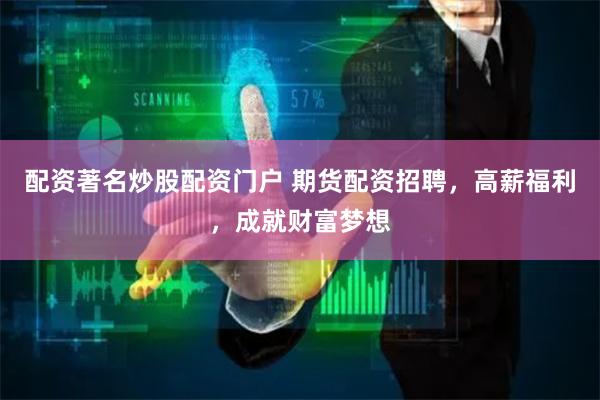 配资著名炒股配资门户 期货配资招聘，高薪福利，成就财富梦想