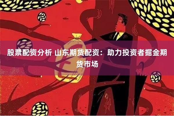 股票配资分析 山东期货配资：助力投资者掘金期货市场