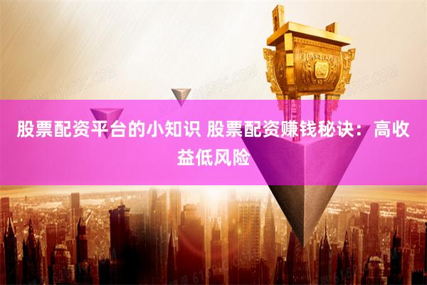 股票配资平台的小知识 股票配资赚钱秘诀：高收益低风险