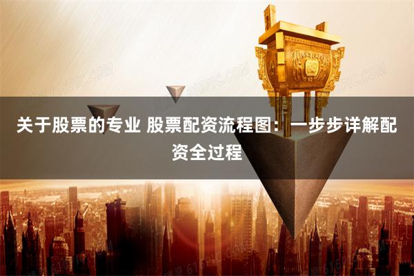 关于股票的专业 股票配资流程图：一步步详解配资全过程