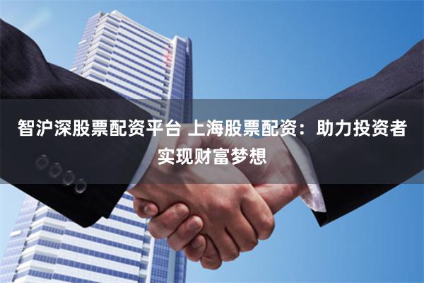 智沪深股票配资平台 上海股票配资:助力投资者实现财富梦想