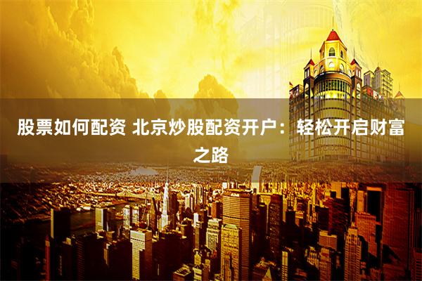 股票如何配资 北京炒股配资开户：轻松开启财富之路