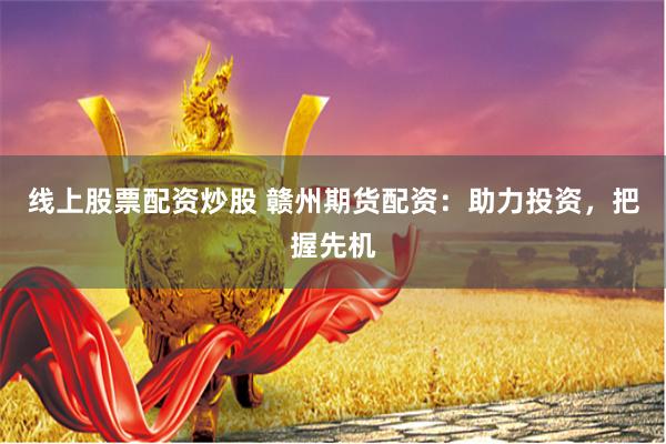 线上股票配资炒股 赣州期货配资:助力投资,把握先机