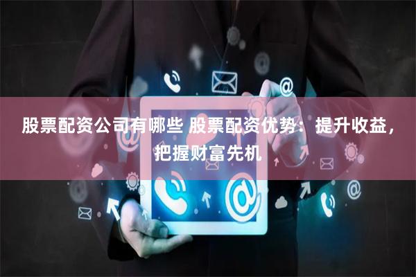 股票配资公司有哪些 股票配资优势:提升收益,把握财富先机