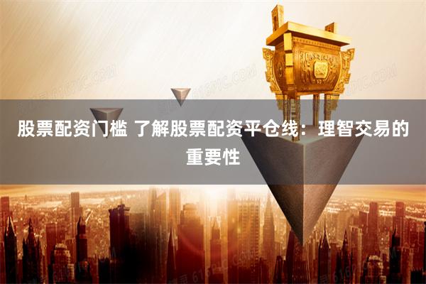 股票配资门槛 了解股票配资平仓线:理智交易的重要性