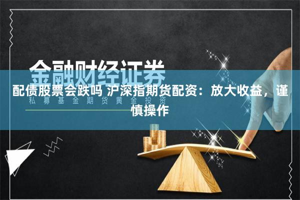 配债股票会跌吗 沪深指期货配资:放大收益,谨慎操作