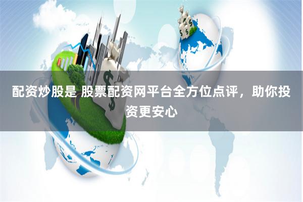 配资炒股是 股票配资网平台全方位点评,助你投资更安心