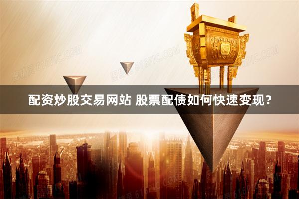 配资炒股交易网站 股票配债如何快速变现?