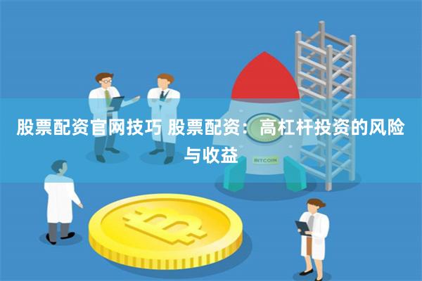 股票配资官网技巧 股票配资：高杠杆投资的风险与收益