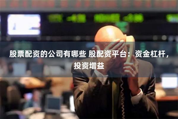 股票配资的公司有哪些 股配资平台：资金杠杆，投资增益