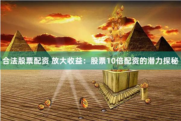 合法股票配资 放大收益:股票10倍配资的潜力探秘