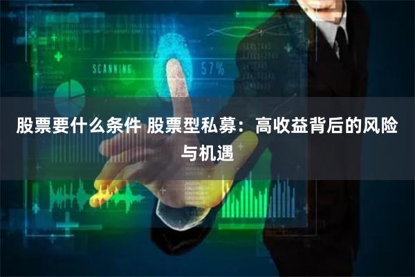 股票要什么条件 股票型私募:高收益背后的风险与机遇