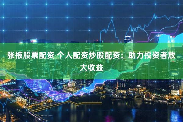 张掖股票配资 个人配资炒股配资:助力投资者放大收益