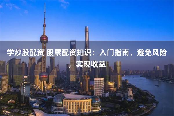 学炒股配资 股票配资知识：入门指南，避免风险，实现收益