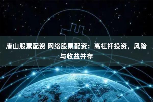 唐山股票配资 网络股票配资：高杠杆投资，风险与收益并存