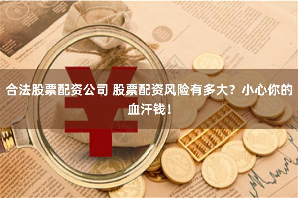 合法股票配资公司 股票配资风险有多大？小心你的血汗钱！