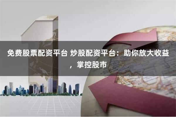 免费股票配资平台 炒股配资平台:助你放大收益,掌控股市