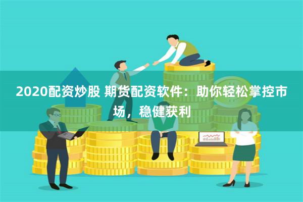 2020配资炒股 期货配资软件：助你轻松掌控市场，稳健获利