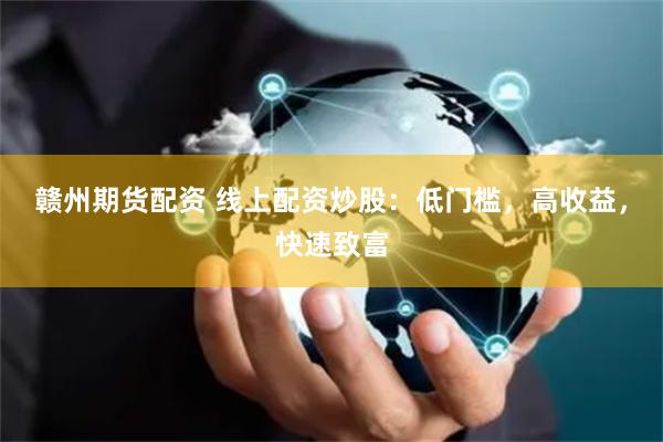 赣州期货配资 线上配资炒股:低门槛,高收益,快速致富
