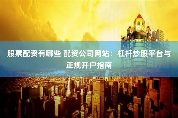 股票配资有哪些 配资公司网站:杠杆炒股平台与正规开户指南