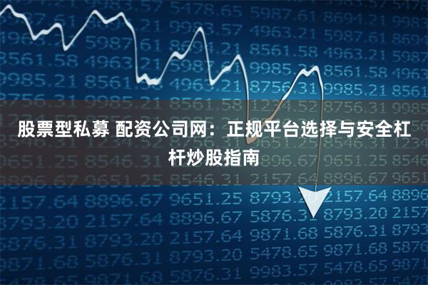 股票型私募 配资公司网:正规平台选择与安全杠杆炒股指南