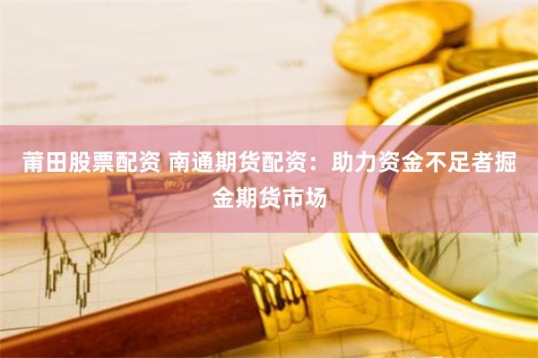 莆田股票配资 南通期货配资:助力资金不足者掘金期货市场