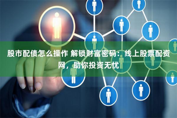股市配债怎么操作 解锁财富密码：线上股票配资网，助你投资无忧