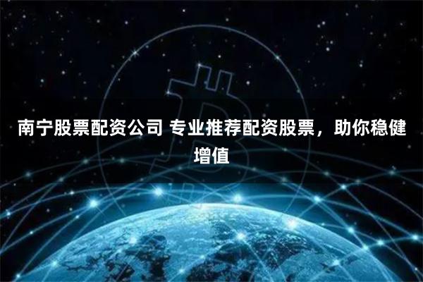 南宁股票配资公司 专业推荐配资股票，助你稳健增值
