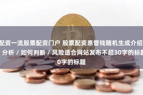 配资一流股票配资门户 股票配资惠管钱随机生成介绍 / 分析 / 如何判断 / 风险适合网站发布不超30字的标题