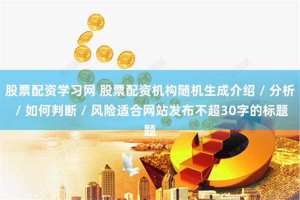 股票配资学习网 股票配资机构随机生成介绍 / 分析 / 如何判断 / 风险适合网站发布不超30字的标题