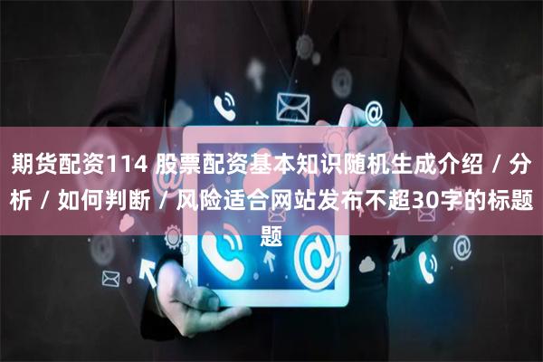 期货配资114 股票配资基本知识随机生成介绍 / 分析 / 如何判断 / 风险适合网站发布不超30字的标题