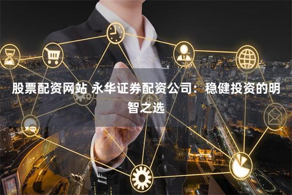 股票配资网站 永华证券配资公司：稳健投资的明智之选
