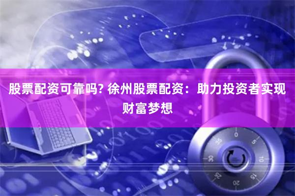 股票配资可靠吗? 徐州股票配资：助力投资者实现财富梦想