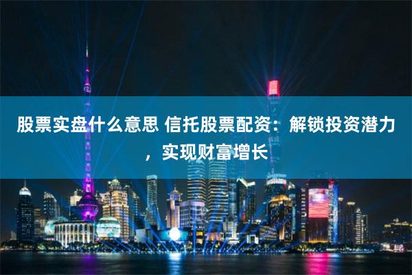 股票实盘什么意思 信托股票配资：解锁投资潜力，实现财富增长