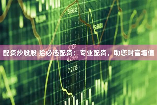 配资炒股股 拾必选配资:专业配资,助您财富增值