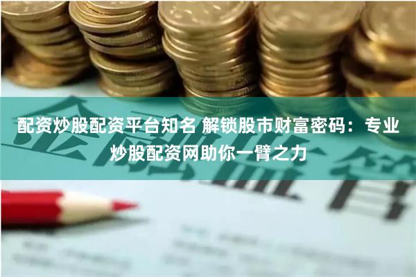 配资炒股配资平台知名 解锁股市财富密码：专业炒股配资网助你一臂之力