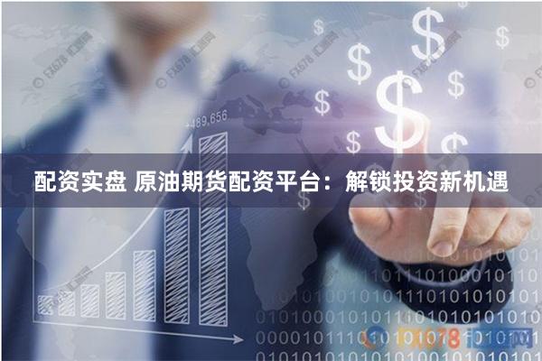 配资实盘 原油期货配资平台：解锁投资新机遇