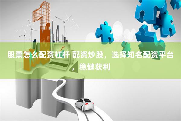 股票怎么配资杠杆 配资炒股,选择知名配资平台,稳健获利