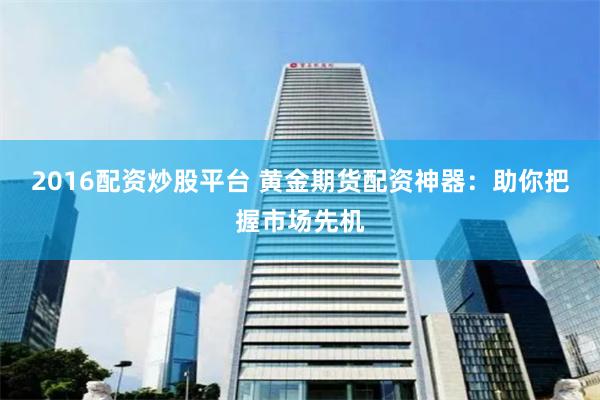 2016配资炒股平台 黄金期货配资神器:助你把握市场先机