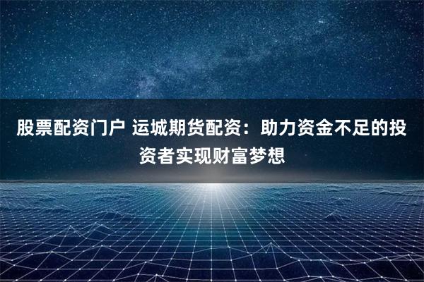 股票配资门户 运城期货配资:助力资金不足的投资者实现财富梦想