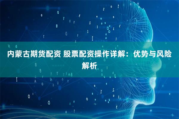 内蒙古期货配资 股票配资操作详解:优势与风险解析