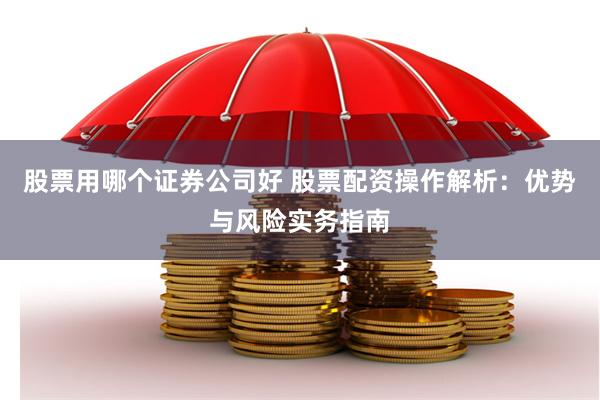 股票用哪个证券公司好 股票配资操作解析:优势与风险实务指南